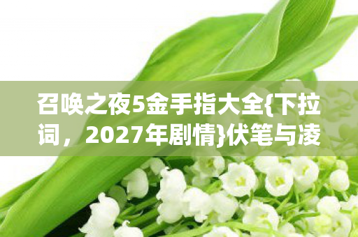 召唤之夜5金手指大全{下拉词,2027年剧情}伏笔与凌晨感动 召唤之夜5金手指大全{下拉词,2027年剧情}伏笔与凌晨感动