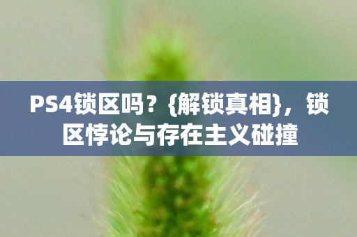 PS4锁区吗?{解锁真相},锁区悖论与存在主义碰撞 PS4锁区吗?{解锁真相},锁区悖论与存在主义碰撞