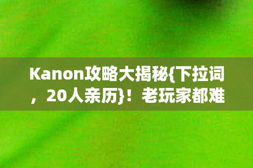 Kanon攻略大揭秘{下拉词,20人亲历}!老玩家都难绷的真相 Kanon攻略大揭秘{下拉词,20人亲历}!老玩家都难绷的真相