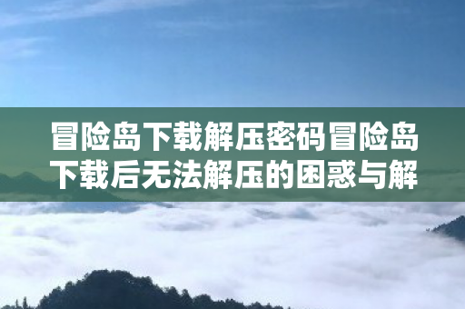 冒险岛下载解压密码冒险岛下载后无法解压的困惑与解决方案，冒险岛文件解压密码揭秘，解决下载后无法解压的难题