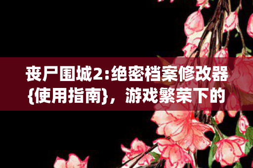 丧尸围城2:绝密档案修改器{使用指南}，游戏繁荣下的暗战
