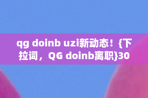 qg doinb uzi新动态！{下拉词，QG doinb离职}3000万内幕揭秘