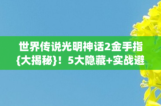 世界传说光明神话2金手指{大揭秘}!5大隐藏+实战避坑 世界传说光明神话2金手指{大揭秘}!5大隐藏+实战避坑