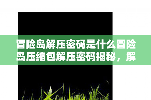 冒险岛解压密码是什么冒险岛压缩包解压密码揭秘,解锁经典回忆的钥匙,冒险岛压缩包解压密码揭秘,解锁经典回忆的钥匙 冒险岛解压密码是什么冒险岛压缩包解压密码揭秘,解锁经典回忆的钥匙,冒险岛压缩包解压密码揭秘,解锁经典回忆的钥匙