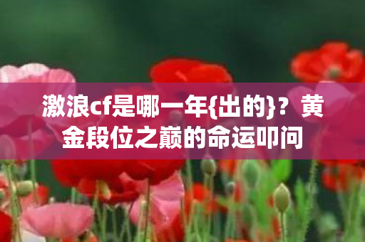 激浪cf是哪一年{出的}？黄金段位之巅的命运叩问