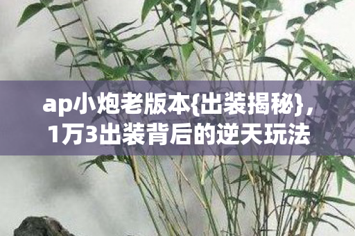 ap小炮老版本{出装揭秘},1万3出装背后的逆天玩法 ap小炮老版本{出装揭秘},1万3出装背后的逆天玩法