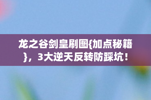 龙之谷剑皇刷图{加点秘籍},3大逆天反转防踩坑! 龙之谷剑皇刷图{加点秘籍},3大逆天反转防踩坑!