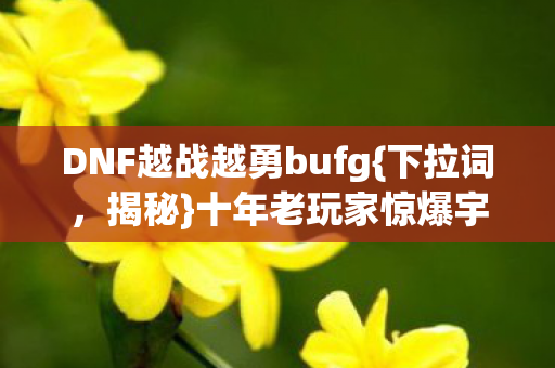 DNF越战越勇bufg{下拉词，揭秘}十年老玩家惊爆宇宙级真相