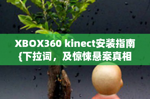 XBOX360 kinect安装指南{下拉词,及惊悚悬案真相}揭秘 XBOX360 kinect安装指南{下拉词,及惊悚悬案真相}揭秘