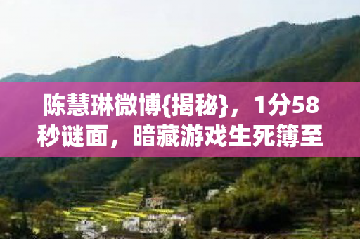 陈慧琳微博{揭秘}，1分58秒谜面，暗藏游戏生死簿至2030年