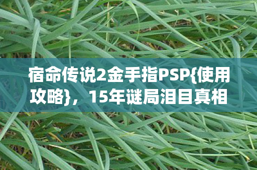 宿命传说2金手指PSP{使用攻略},15年谜局泪目真相揭晓 宿命传说2金手指PSP{使用攻略},15年谜局泪目真相揭晓
