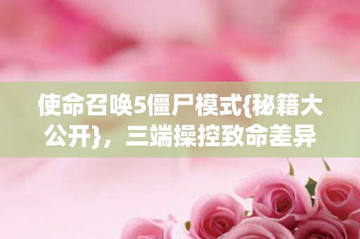 使命召唤5僵尸模式{秘籍大公开},三端操控致命差异 使命召唤5僵尸模式{秘籍大公开},三端操控致命差异