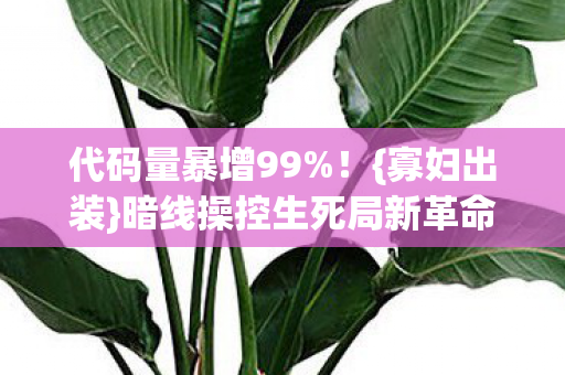 代码量暴增99%!{寡妇出装}暗线操控生死局新革命 代码量暴增99%!{寡妇出装}暗线操控生死局新革命