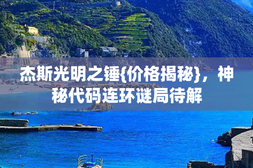 杰斯光明之锤{价格揭秘},神秘代码连环谜局待解 杰斯光明之锤{价格揭秘},神秘代码连环谜局待解