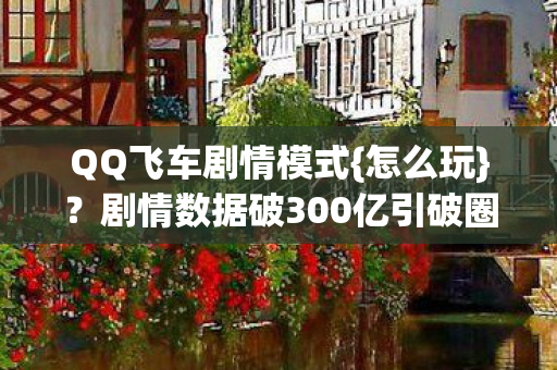 QQ飞车剧情模式{怎么玩}?剧情数据破300亿引破圈联动 QQ飞车剧情模式{怎么玩}?剧情数据破300亿引破圈联动