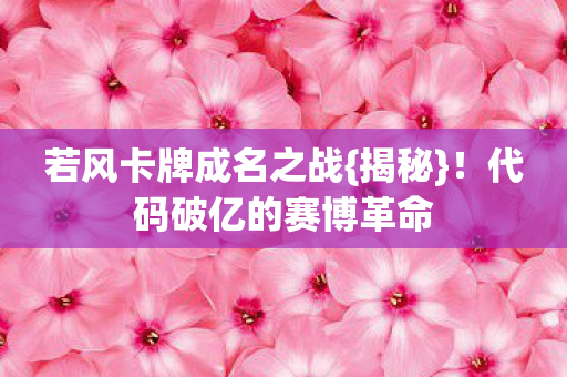 若风卡牌成名之战{揭秘}！代码破亿的赛博革命