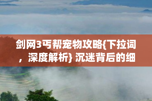 剑网3丐帮宠物攻略{下拉词,深度解析} 沉迷背后的细思极恐 剑网3丐帮宠物攻略{下拉词,深度解析} 沉迷背后的细思极恐