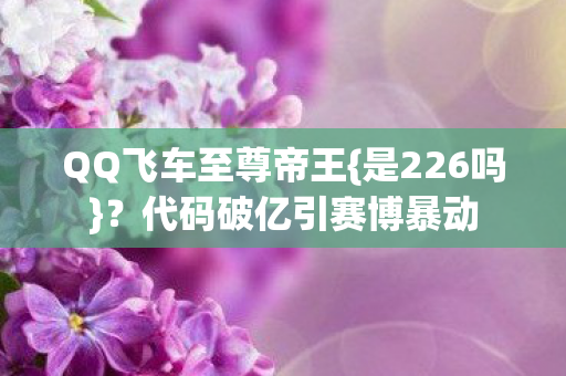 QQ飞车至尊帝王{是226吗}？代码破亿引赛博暴动