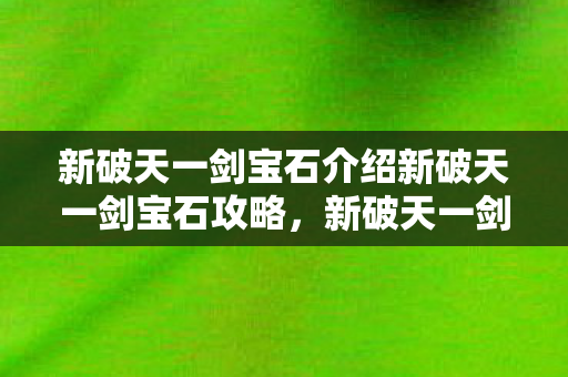 新破天一剑宝石介绍新破天一剑宝石攻略，新破天一剑宝石攻略，打造无敌装备，助你称霸游戏世界！