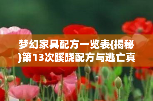 梦幻家具配方一览表{揭秘}第13次蹊跷配方与逃亡真相 梦幻家具配方一览表{揭秘}第13次蹊跷配方与逃亡真相