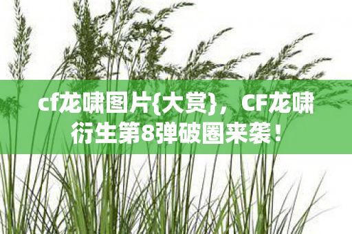 cf龙啸图片{大赏},CF龙啸衍生第8弹破圈来袭! cf龙啸图片{大赏},CF龙啸衍生第8弹破圈来袭!