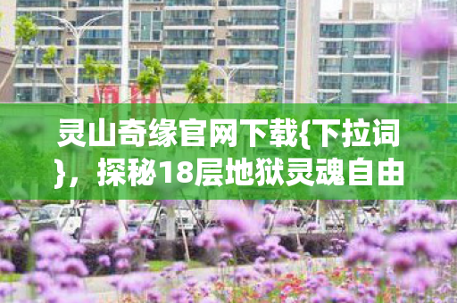 灵山奇缘官网下载{下拉词},探秘18层地狱灵魂自由之谜 灵山奇缘官网下载{下拉词},探秘18层地狱灵魂自由之谜