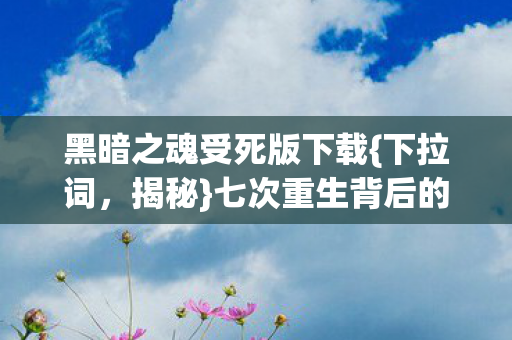 黑暗之魂受死版下载{下拉词,揭秘}七次重生背后的玄机 黑暗之魂受死版下载{下拉词,揭秘}七次重生背后的玄机