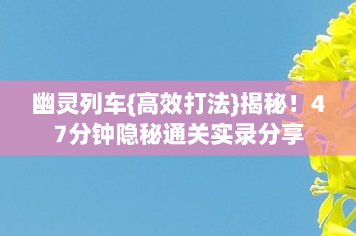 幽灵列车{高效打法}揭秘!47分钟隐秘通关实录分享 幽灵列车{高效打法}揭秘!47分钟隐秘通关实录分享