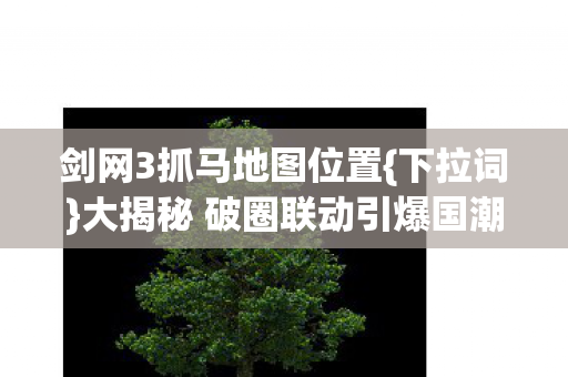 剑网3抓马地图位置{下拉词}大揭秘 破圈联动引爆国潮热