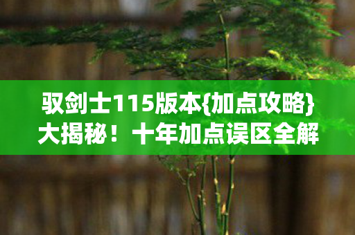 驭剑士115版本{加点攻略}大揭秘！十年加点误区全解析