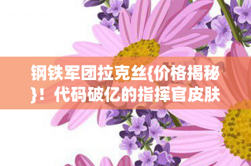 钢铁军团拉克丝{价格揭秘}！代码破亿的指挥官皮肤