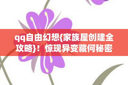 qq自由幻想{家族屋创建全攻略}!惊现异变藏何秘密? qq自由幻想{家族屋创建全攻略}!惊现异变藏何秘密?