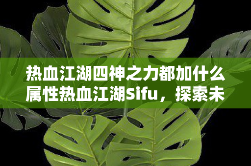 热血江湖四神之力都加什么属性热血江湖Sifu，探索未知世界的奇妙之旅，热血江湖Sifu，四神之力属性全解析，开启奇妙之旅！