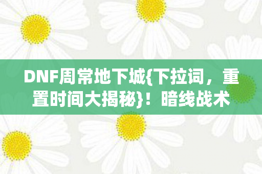 DNF周常地下城{下拉词,重置时间大揭秘}!暗线战术革命来袭 DNF周常地下城{下拉词,重置时间大揭秘}!暗线战术革命来袭