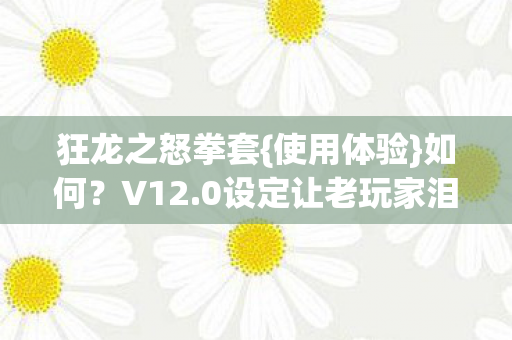 狂龙之怒拳套{使用体验}如何?V12.0设定让老玩家泪目 狂龙之怒拳套{使用体验}如何?V12.0设定让老玩家泪目