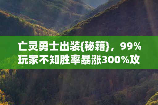 亡灵勇士出装{秘籍},99%玩家不知胜率暴涨300%攻略 亡灵勇士出装{秘籍},99%玩家不知胜率暴涨300%攻略