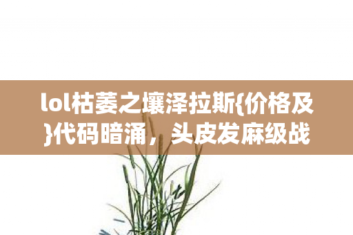 lol枯萎之壤泽拉斯{价格及}代码暗涌,头皮发麻级战术解析 lol枯萎之壤泽拉斯{价格及}代码暗涌,头皮发麻级战术解析