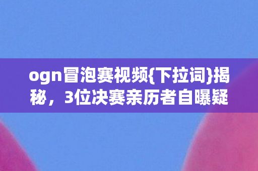 ogn冒泡赛视频{下拉词}揭秘,3位决赛亲历者自曝疑点 ogn冒泡赛视频{下拉词}揭秘,3位决赛亲历者自曝疑点