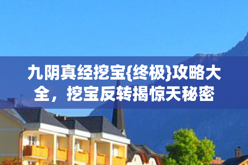九阴真经挖宝{终极}攻略大全，挖宝反转揭惊天秘密