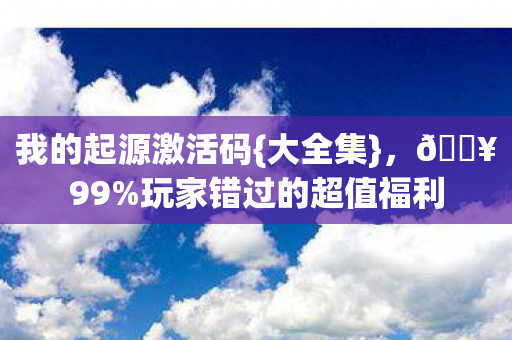 我的起源激活码{大全集}，🔥99%玩家错过的超值福利