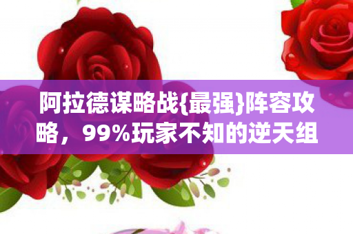 阿拉德谋略战{最强}阵容攻略，99%玩家不知的逆天组合！