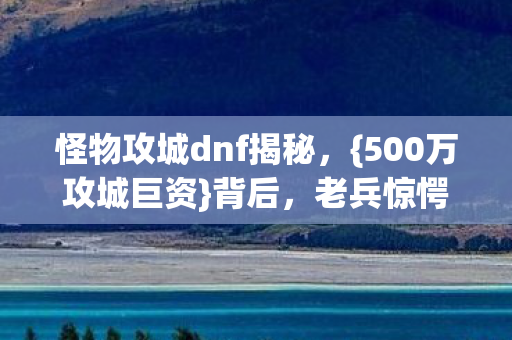 怪物攻城dnf揭秘,{500万攻城巨资}背后,老兵惊愕方案曝光! 怪物攻城dnf揭秘,{500万攻城巨资}背后,老兵惊愕方案曝光!