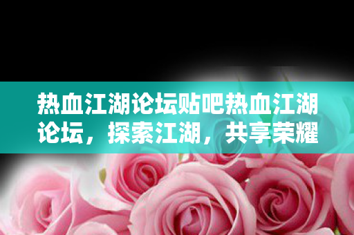 热血江湖论坛贴吧热血江湖论坛,探索江湖,共享荣耀,热血江湖论坛,探索江湖,共享荣耀 热血江湖论坛贴吧热血江湖论坛,探索江湖,共享荣耀,热血江湖论坛,探索江湖,共享荣耀