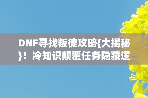 DNF寻找叛徒攻略{大揭秘}!冷知识颠覆任务隐藏逻辑 DNF寻找叛徒攻略{大揭秘}!冷知识颠覆任务隐藏逻辑