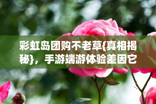 彩虹岛团购不老草{真相揭秘},手游端游体验差因它? 彩虹岛团购不老草{真相揭秘},手游端游体验差因它?