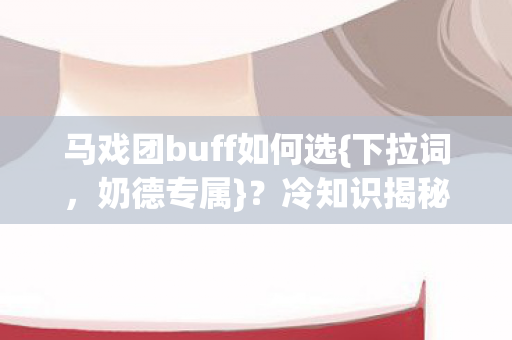 马戏团buff如何选{下拉词，奶德专属}？冷知识揭秘暗藏玄机！