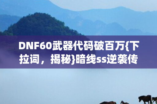 DNF60武器代码破百万{下拉词，揭秘}暗线ss逆袭传奇