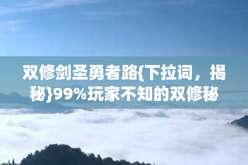 双修剑圣勇者路{下拉词，揭秘}99%玩家不知的双修秘径