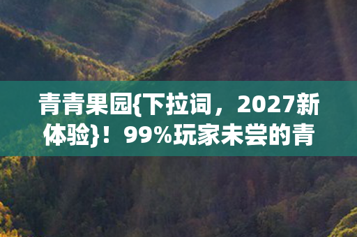 青青果园{下拉词，2027新体验}！99%玩家未尝的青青蔬果心得
