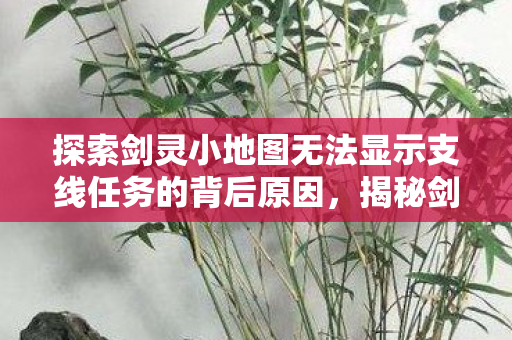 探索剑灵小地图无法显示支线任务的背后原因,揭秘剑灵小地图无法显示支线任务的背后原因 探索剑灵小地图无法显示支线任务的背后原因,揭秘剑灵小地图无法显示支线任务的背后原因